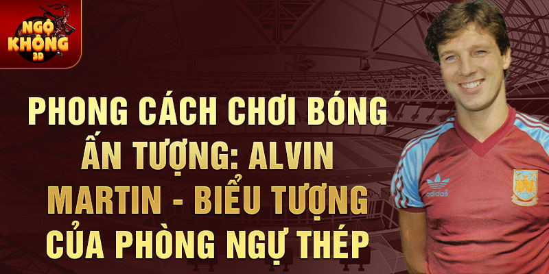 Phong cách chơi bóng ấn tượng: Alvin Martin - biểu tượng của phòng ngự thép