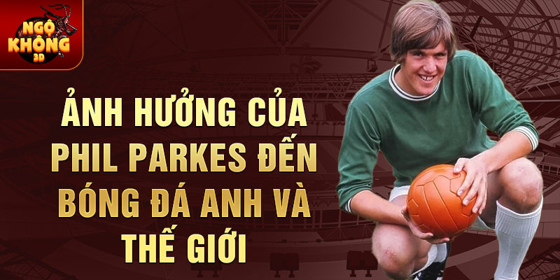 Ảnh hưởng của Phil Parkes đến bóng đá Anh và thế giới