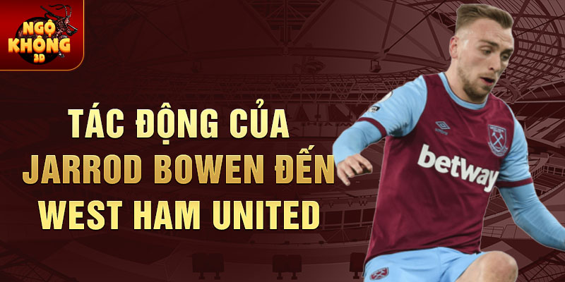 Tác động của Jarrod Bowen đến West Ham United