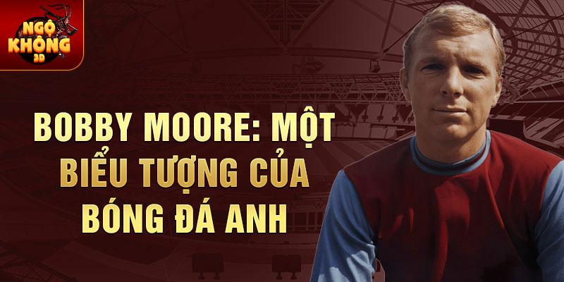 Bobby Moore: Một biểu tượng của bóng đá Anh