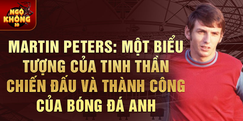 Martin Peters: Một biểu tượng của tinh thần chiến đấu và thành công của bóng đá Anh