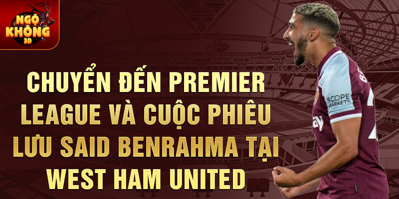 Chuyển đến Premier League và cuộc phiêu lưu Said Benrahma tại West Ham United