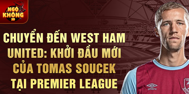 Chuyển đến West Ham United: Khởi đầu mới của Tomas Soucek tại Premier League