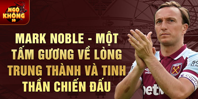 Mark Noble - một tấm gương về lòng trung thành và tinh thần chiến đấu