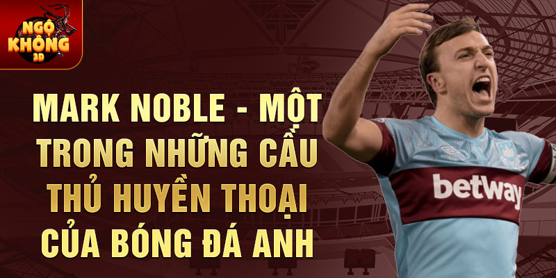 Mark noble - một trong những cầu thủ huyền thoại của bóng đá anh