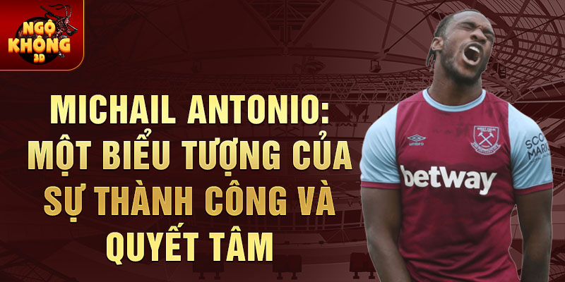 Michail Antonio: Một Biểu Tượng Của Sự Thành Công Và Quyết Tâm