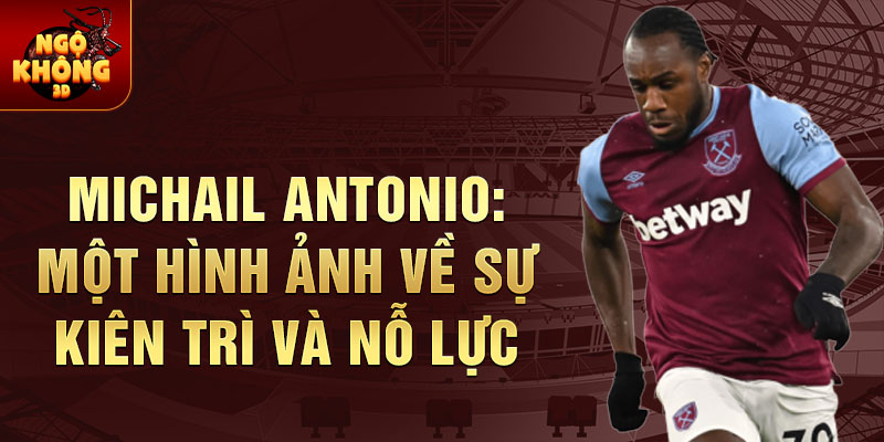 Michail Antonio: Một Hình Ảnh Về Sự Kiên Trì và Nỗ Lực