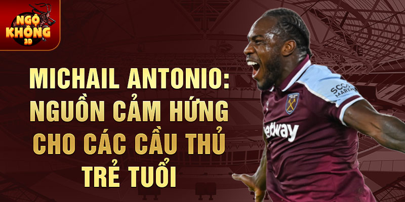 Michail Antonio: Nguồn Cảm Hứng Cho Các Cầu Thủ Trẻ Tuổi