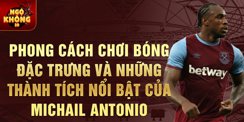 Phong Cách Chơi Bóng Đặc Trưng Và Những Thành Tích Nổi Bật Của Michail Antonio