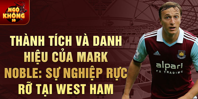 Thành tích và danh hiệu của Mark Noble: Sự nghiệp rực rỡ tại West Ham