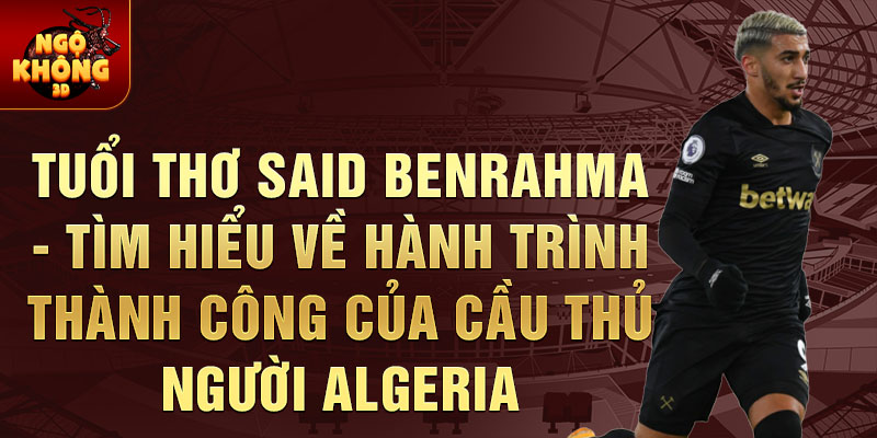 Tuổi thơ Said Benrahma - Tìm hiểu về hành trình thành công của cầu thủ người Algeria