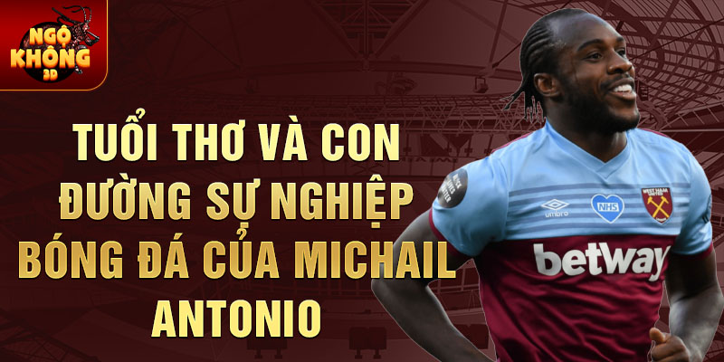 Tuổi thơ và con đường sự nghiệp bóng đá của michail antonio