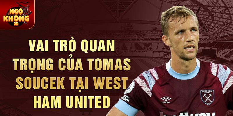 Vai trò quan trọng của Tomas Soucek tại West Ham United