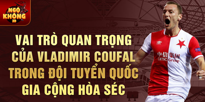 Vai trò quan trọng của Vladimir Coufal trong Đội tuyển quốc gia Cộng hòa Séc