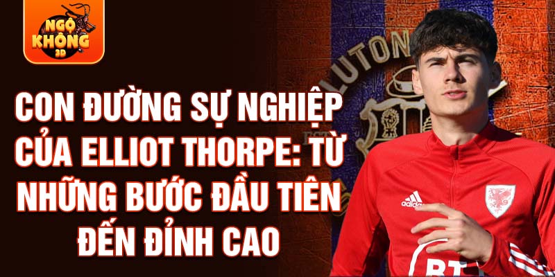 Con đường sự nghiệp của elliot thorpe: từ những bước đầu tiên đến đỉnh cao