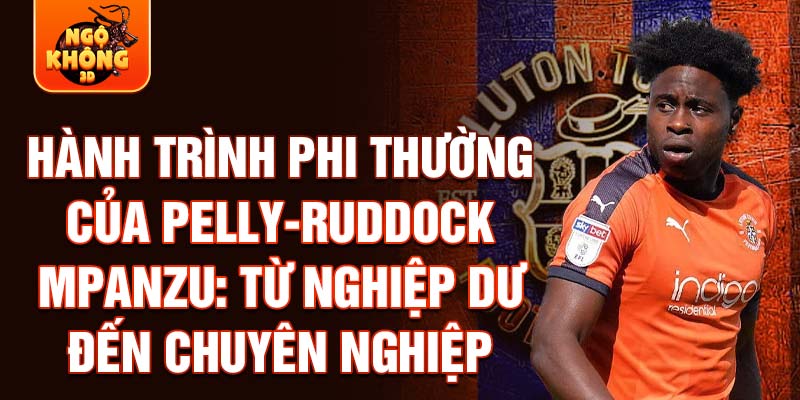 Hành trình phi thường của pelly-ruddock mpanzu: từ nghiệp dư đến chuyên nghiệp