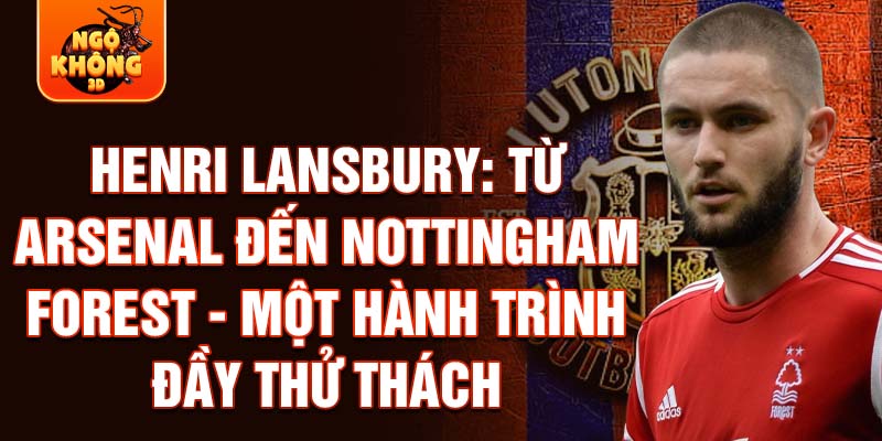 Henri lansbury: từ arsenal đến nottingham forest - một hành trình đầy thử thách