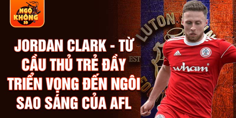 Jordan clark - từ cầu thủ trẻ đầy triển vọng đến ngôi sao sáng của afl