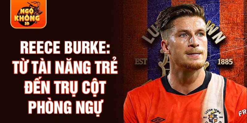 Reece burke: từ tài năng trẻ đến trụ cột phòng ngự