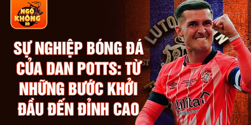 Sự nghiệp bóng đá của dan potts: từ những bước khởi đầu đến đỉnh cao