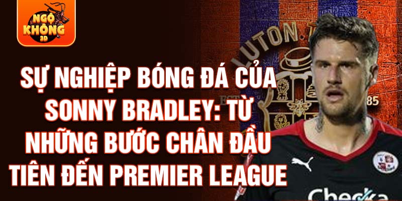 Sự nghiệp bóng đá của sonny bradley: từ những bước chân đầu tiên đến premier league