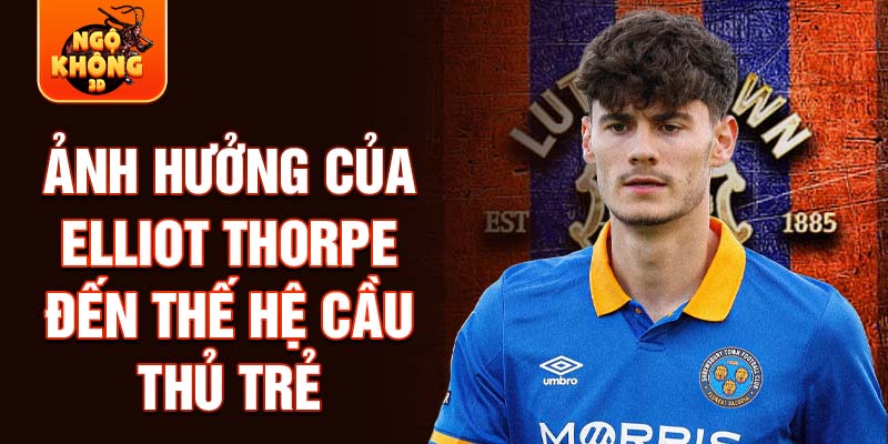 Ảnh hưởng của Elliot Thorpe đến thế hệ cầu thủ trẻ