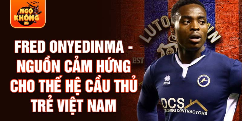 Fred Onyedinma - Nguồn cảm hứng cho thế hệ cầu thủ trẻ Việt Nam