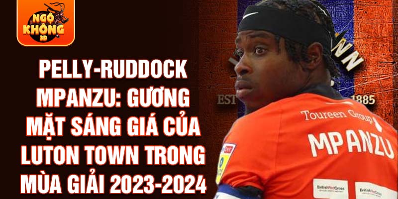 Pelly-Ruddock Mpanzu: Gương mặt sáng giá của Luton Town trong mùa giải 2023-2024