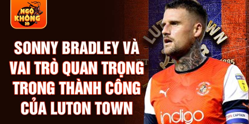 Sonny Bradley và vai trò quan trọng trong thành công của Luton Town