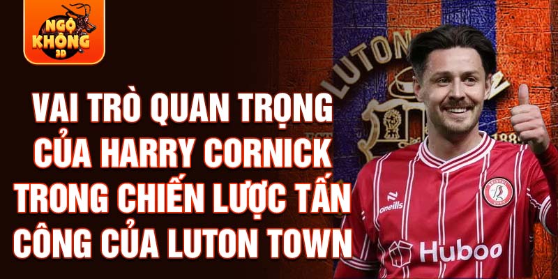 Vai trò quan trọng của Harry Cornick trong chiến lược tấn công của Luton Town