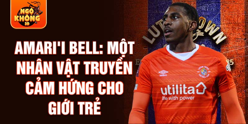 Amari'i Bell: Một nhân vật truyền cảm hứng cho giới trẻ