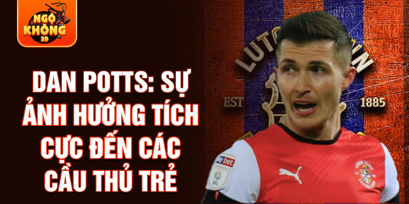 Dan Potts: Sự ảnh hưởng tích cực đến các cầu thủ trẻ