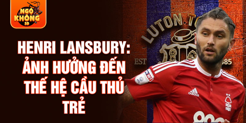 Henri Lansbury: Ảnh hưởng đến thế hệ cầu thủ trẻ