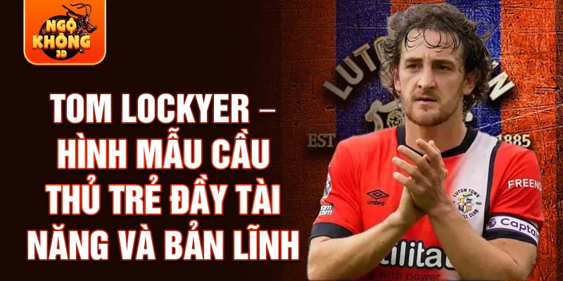 Tom Lockyer – Hình mẫu cầu thủ trẻ đầy tài năng và bản lĩnh