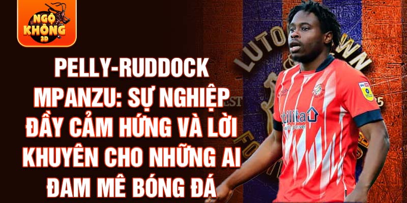 Pelly-Ruddock Mpanzu: Sự nghiệp đầy cảm hứng và lời khuyên cho những ai đam mê bóng đá