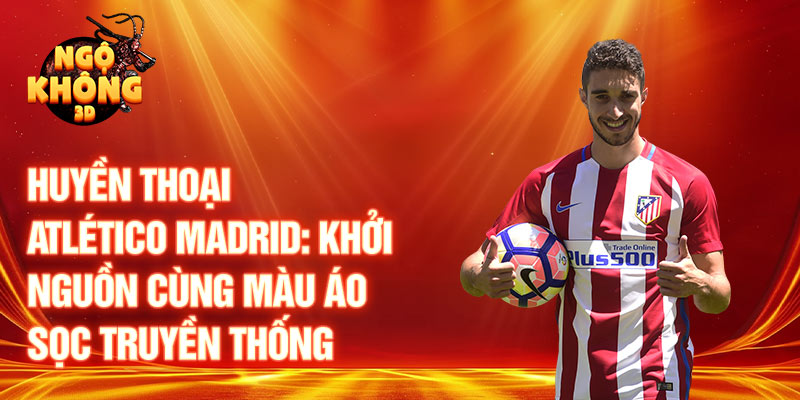 Huyền thoại atlético madrid: khởi nguồn cùng màu áo sọc truyền thống