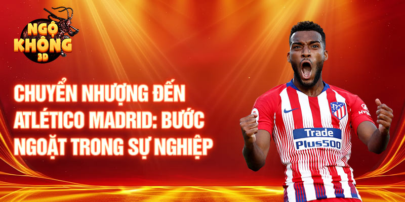 Chuyển nhượng đến Atlético Madrid: bước ngoặt trong sự nghiệp