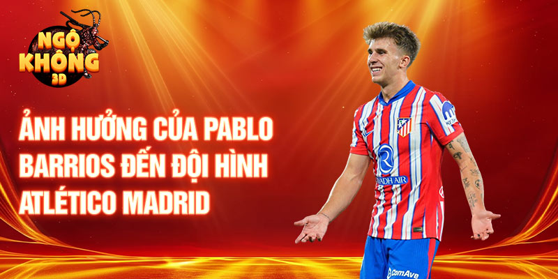 Ảnh hưởng của Pablo Barrios đến đội hình Atlético Madrid